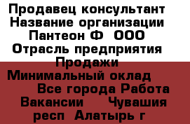 Продавец-консультант › Название организации ­ Пантеон-Ф, ООО › Отрасль предприятия ­ Продажи › Минимальный оклад ­ 25 000 - Все города Работа » Вакансии   . Чувашия респ.,Алатырь г.